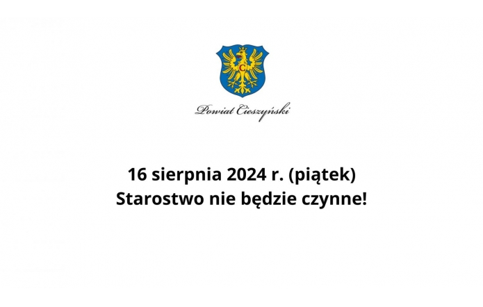 Na grafice znajduje się ogłoszenie z informacją o zamknięciu Starostwa. Na górze widnieje herb Powiatu Cieszyńskiego, przedstawiający złotego orła na niebieskim tle, oraz napis "Powiat Cieszyński" w eleganckiej czcionce. Poniżej umieszczono tekst:  "16 sierpnia 2024 r. (piątek) Starostwo nie będzie czynne!"  Ogłoszenie informuje, że w piątek, 16 sierpnia 2024 roku, Starostwo Powiatowe w Cieszynie będzie zamknięte.