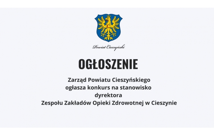  Na grafice znajduje się herb Powiatu Cieszyńskiego oraz napis „Powiat Cieszyński”. Poniżej widnieje duży napis „OGŁOSZENIE”, pod nim informacja: „Zarząd Powiatu Cieszyńskiego ogłasza konkurs na stanowisko dyrektora Zespołu Zakładów Opieki Zdrowotnej w Cieszynie”. Całość jest utrzymana w prostym, oficjalnym stylu, jest to formalne ogłoszenie . 